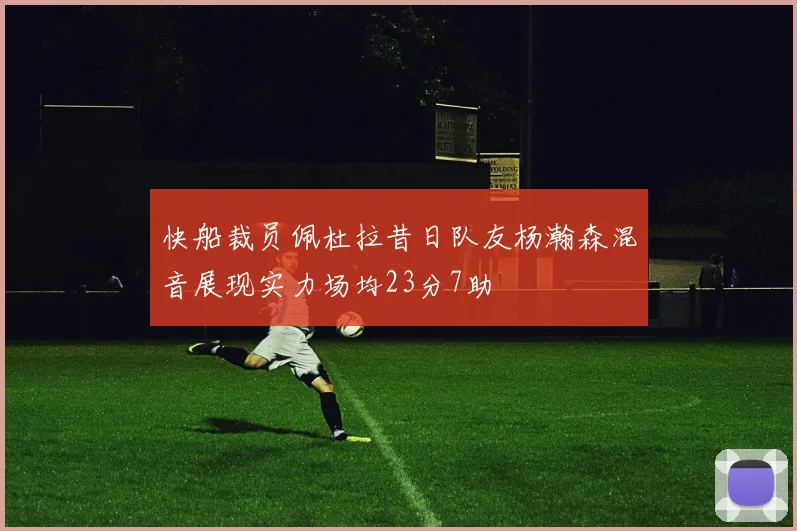 快船裁员佩杜拉昔日队友杨瀚森混音展现实力场均23分7助